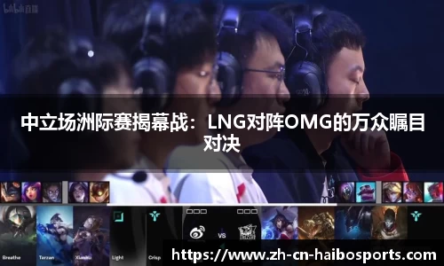 中立场洲际赛揭幕战：LNG对阵OMG的万众瞩目对决